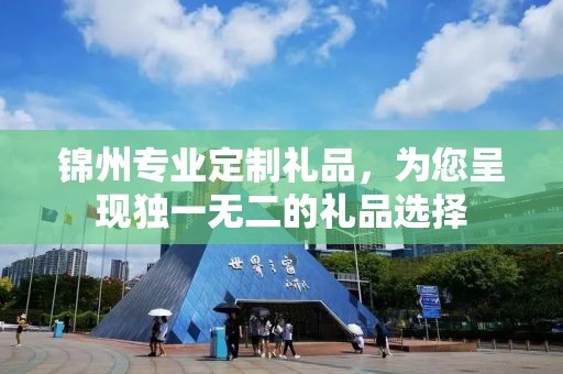 锦州专业定制礼品，为您呈现独一无二的礼品选择